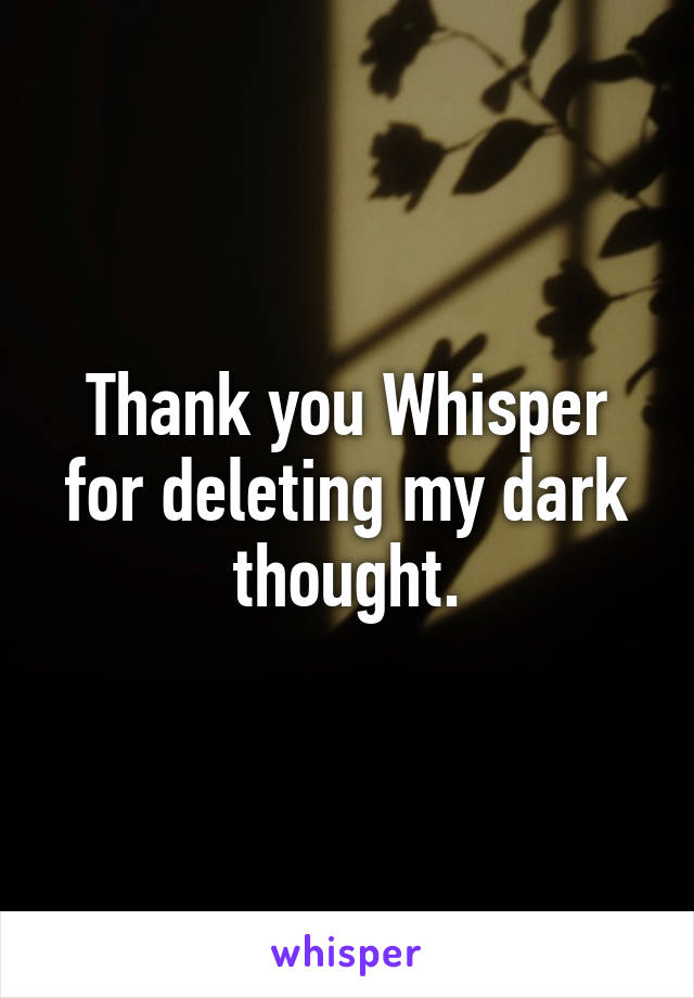 Thank you Whisper for deleting my dark thought.