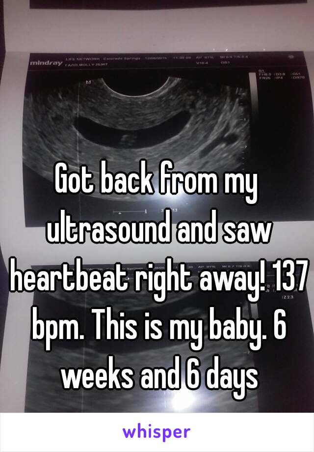 Got back from my ultrasound and saw heartbeat right away! 137 bpm. This is my baby. 6 weeks and 6 days