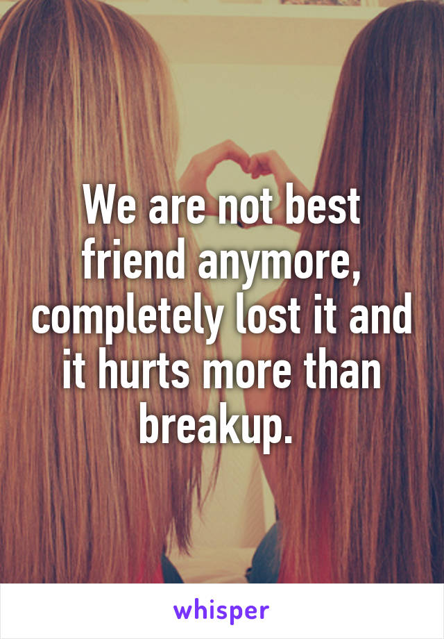 We are not best friend anymore, completely lost it and it hurts more than breakup. 