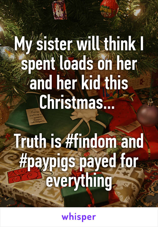 My sister will think I spent loads on her and her kid this Christmas... 

Truth is #findom and #paypigs payed for everything