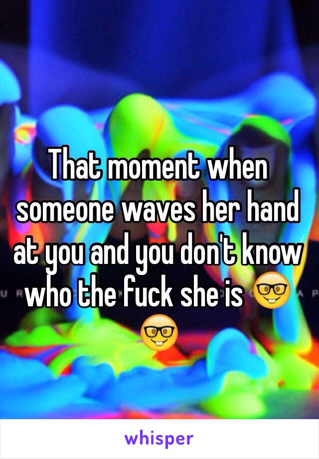 That moment when someone waves her hand at you and you don't know who the fuck she is 🤓🤓