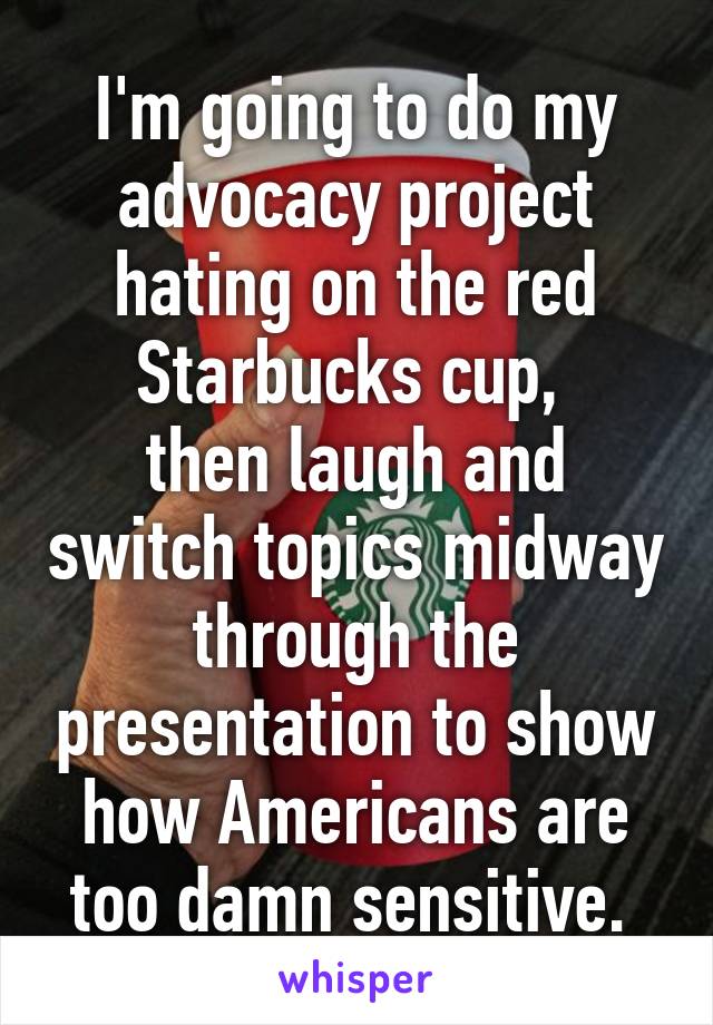 I'm going to do my advocacy project hating on the red Starbucks cup, 
then laugh and switch topics midway through the presentation to show how Americans are too damn sensitive. 