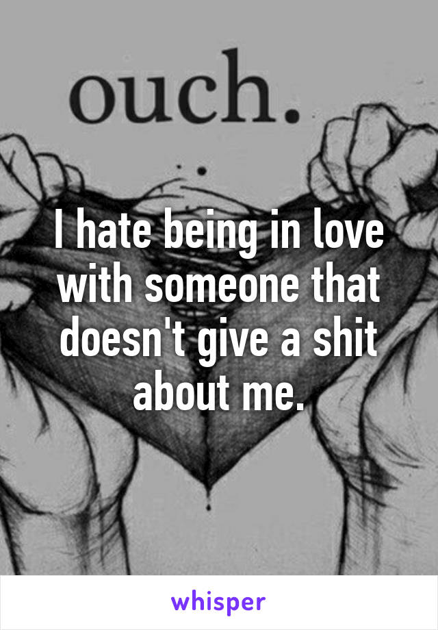 I hate being in love with someone that doesn't give a shit about me.