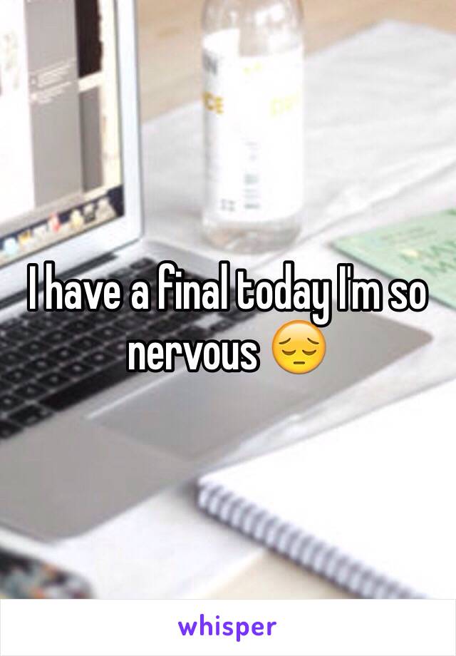 I have a final today I'm so nervous 😔 