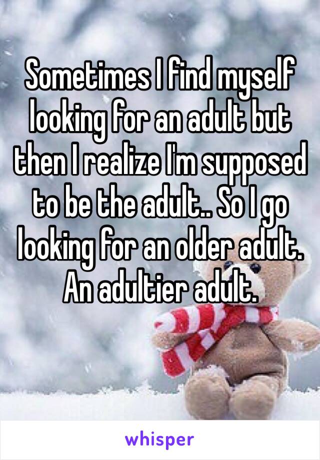 Sometimes I find myself looking for an adult but then I realize I'm supposed to be the adult.. So I go looking for an older adult. An adultier adult.