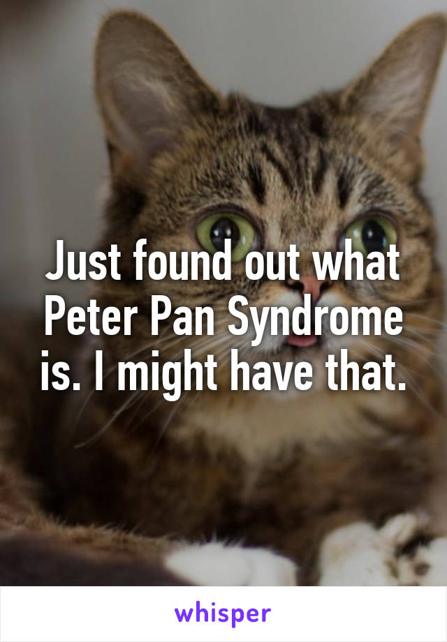 Just found out what Peter Pan Syndrome is. I might have that.