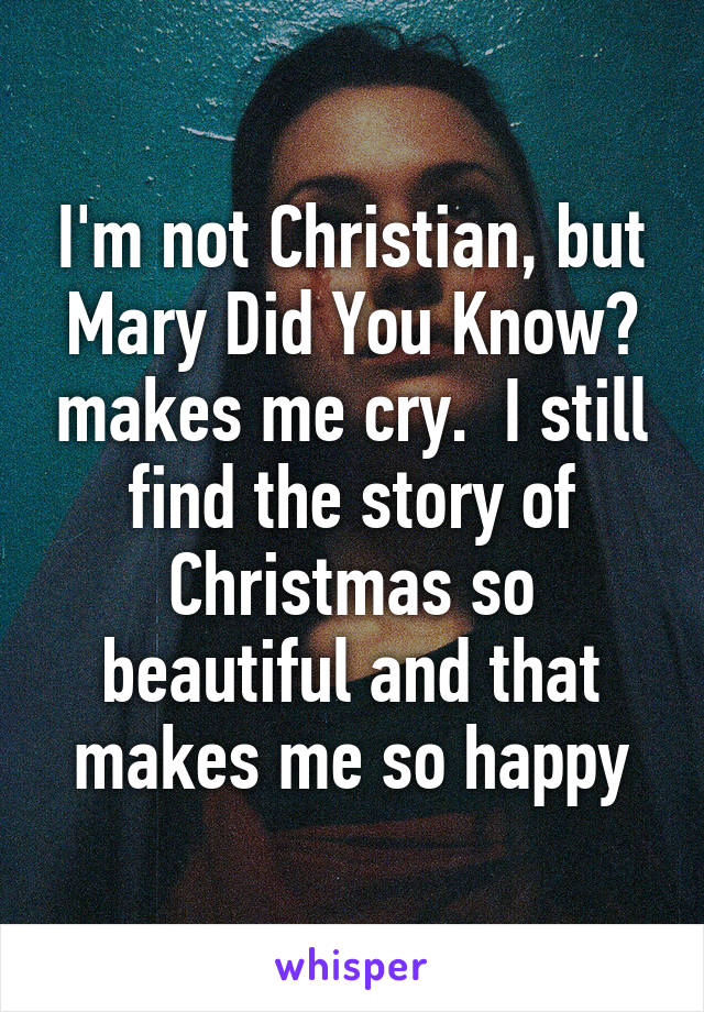 I'm not Christian, but Mary Did You Know? makes me cry.  I still find the story of Christmas so beautiful and that makes me so happy