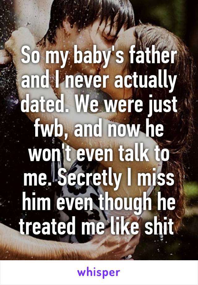 So my baby's father and I never actually dated. We were just fwb, and now he won't even talk to me. Secretly I miss him even though he treated me like shit 