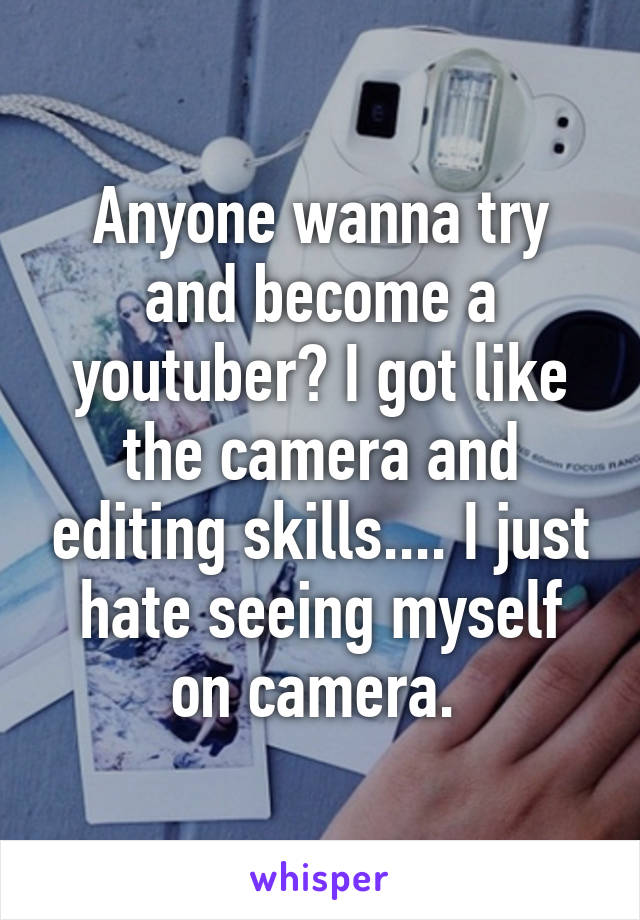 Anyone wanna try and become a youtuber? I got like the camera and editing skills.... I just hate seeing myself on camera. 