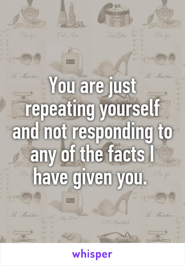 You are just repeating yourself and not responding to any of the facts I have given you. 