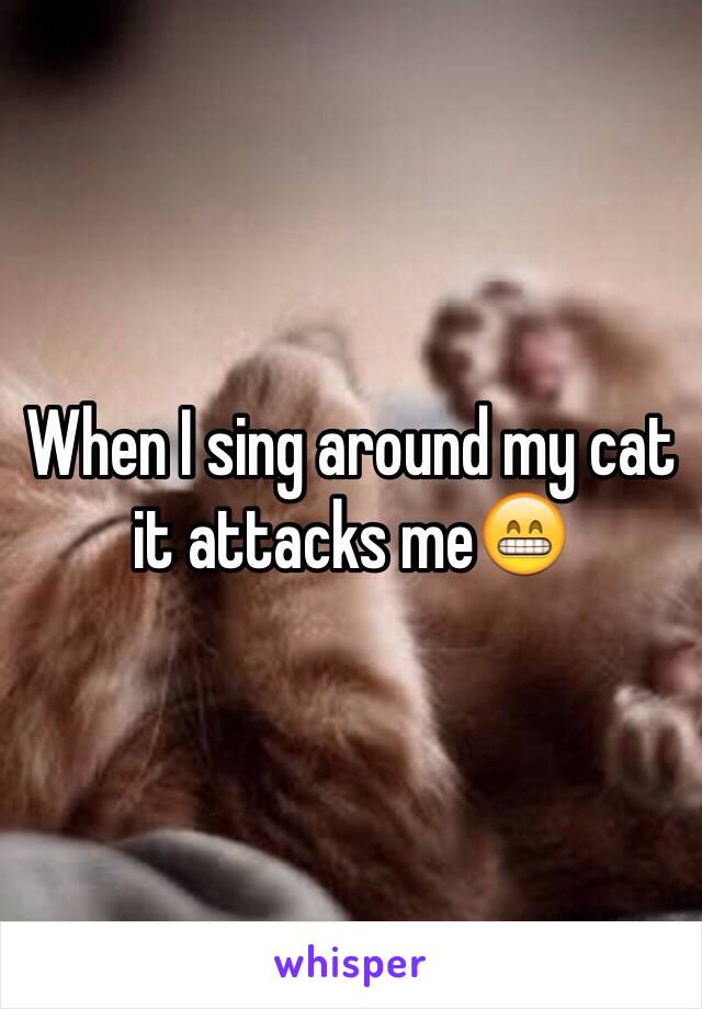 When I sing around my cat it attacks me😁