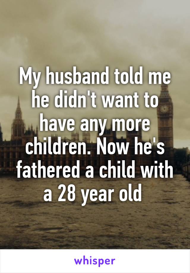 My husband told me he didn't want to have any more children. Now he's fathered a child with a 28 year old 