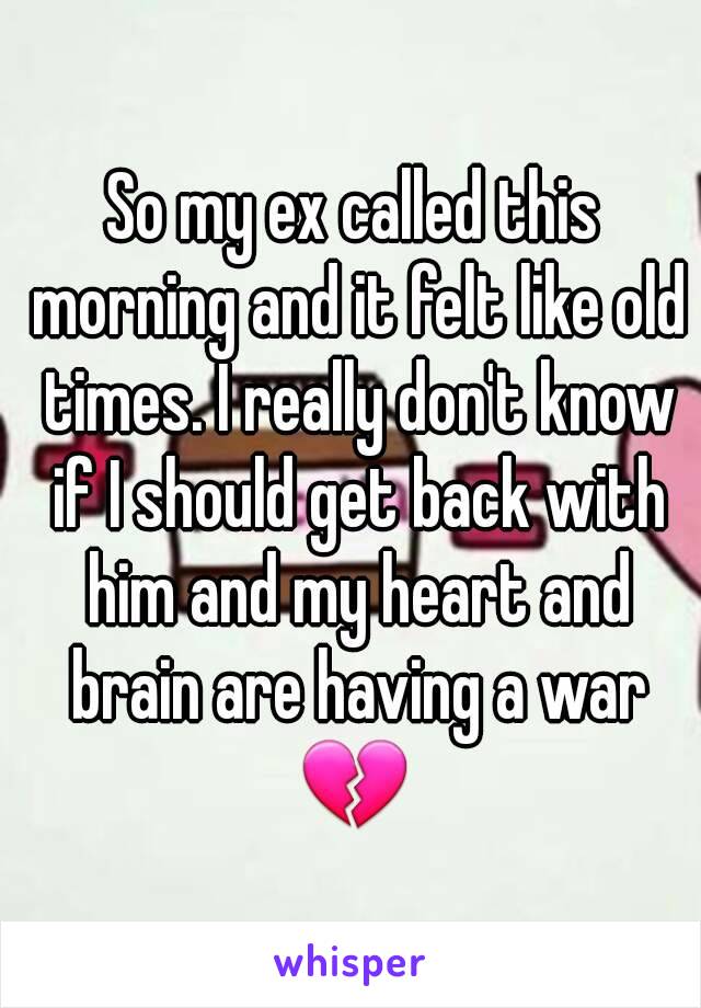 So my ex called this morning and it felt like old times. I really don't know if I should get back with him and my heart and brain are having a war 💔 