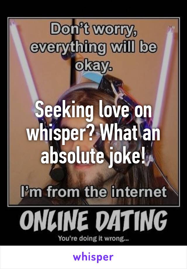 Seeking love on whisper? What an absolute joke!