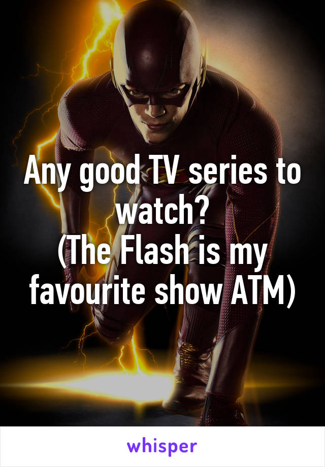 Any good TV series to watch?
(The Flash is my favourite show ATM)