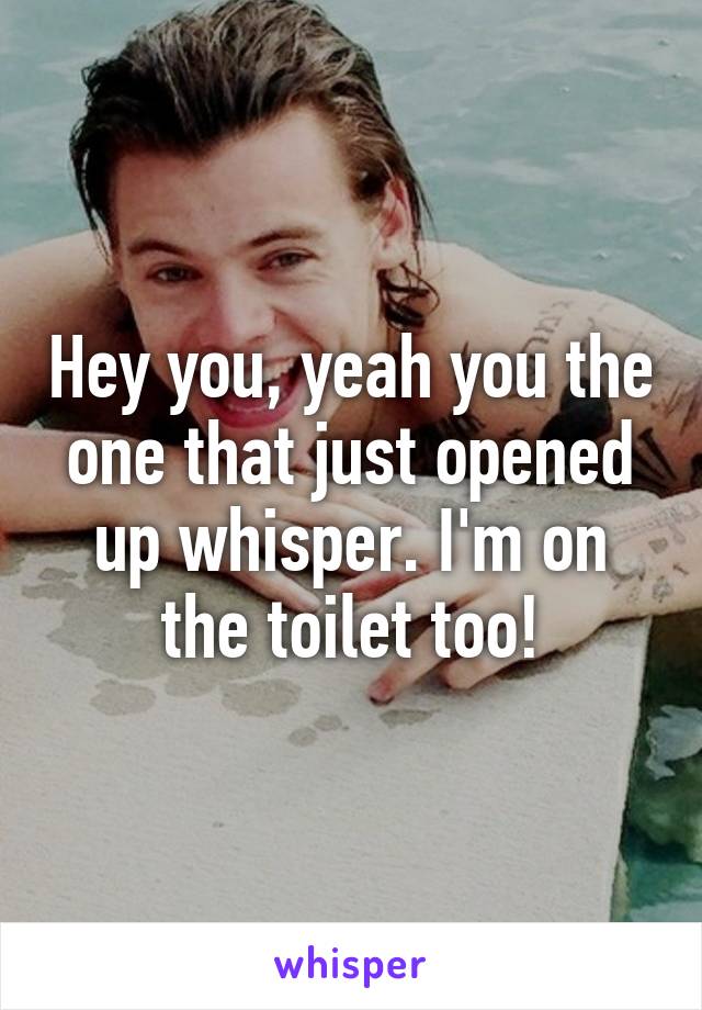 Hey you, yeah you the one that just opened up whisper. I'm on the toilet too!