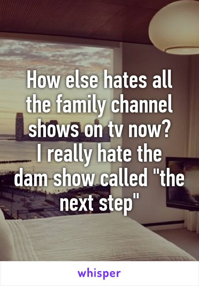 How else hates all the family channel shows on tv now?
I really hate the dam show called "the next step"