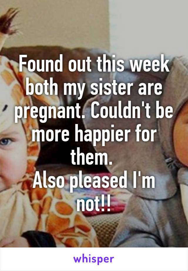 Found out this week both my sister are pregnant. Couldn't be more happier for them. 
Also pleased I'm not!!