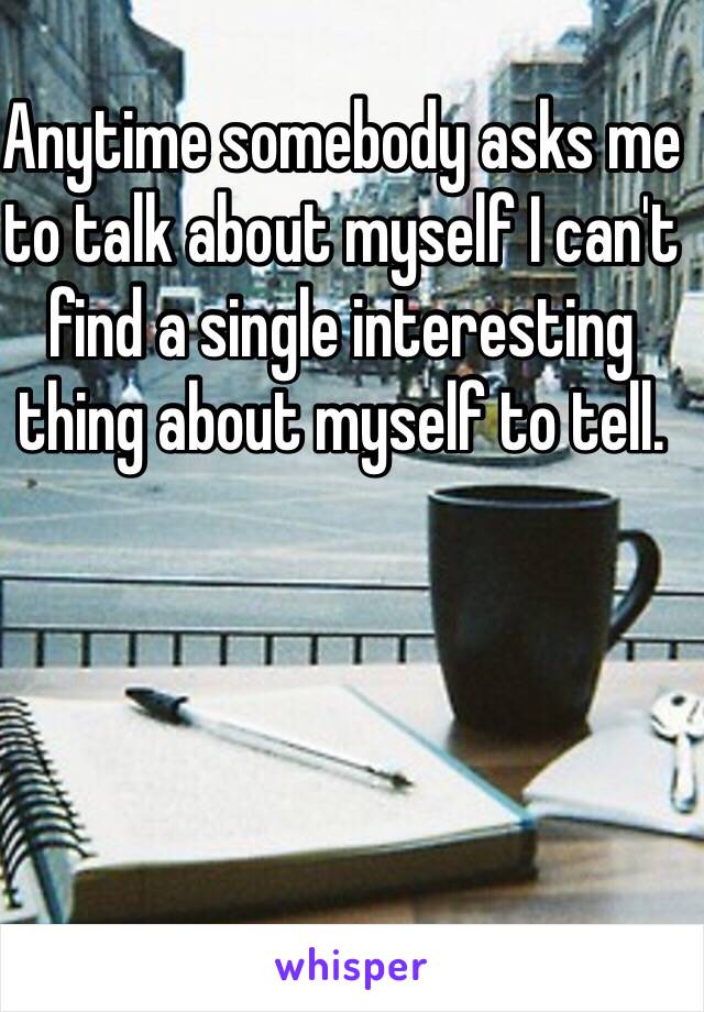 Anytime somebody asks me to talk about myself I can't find a single interesting thing about myself to tell. 