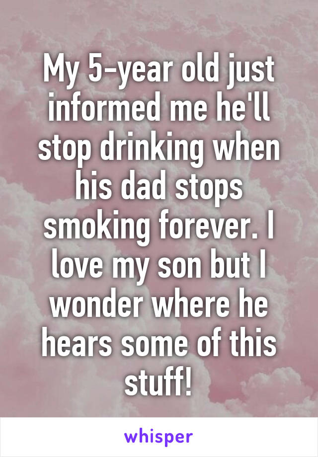 My 5-year old just informed me he'll stop drinking when his dad stops smoking forever. I love my son but I wonder where he hears some of this stuff!