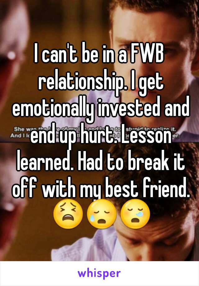 I can't be in a FWB relationship. I get emotionally invested and end up hurt. Lesson learned. Had to break it off with my best friend. 😫😥😪