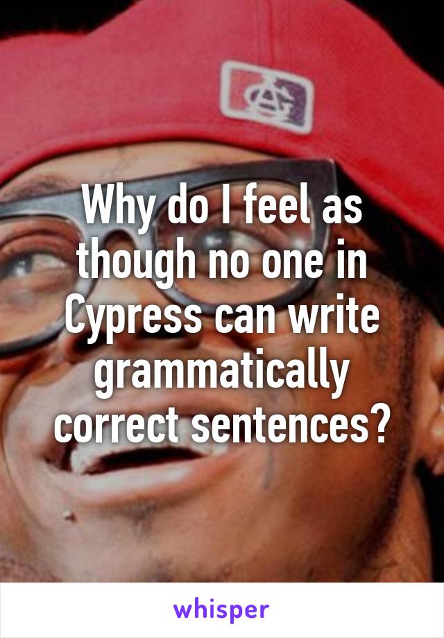 Why do I feel as though no one in Cypress can write grammatically correct sentences?