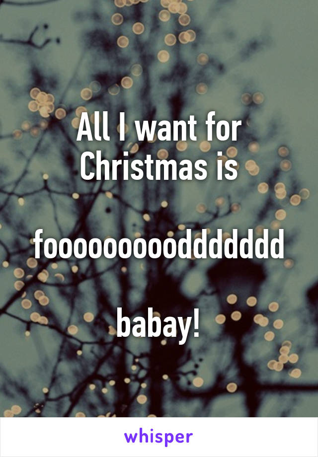 All I want for Christmas is

foooooooooddddddd

babay!