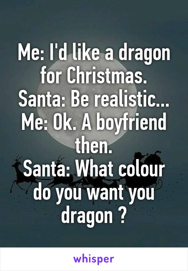 Me: I'd like a dragon for Christmas.
Santa: Be realistic...
Me: Ok. A boyfriend then.
Santa: What colour do you want you dragon ?