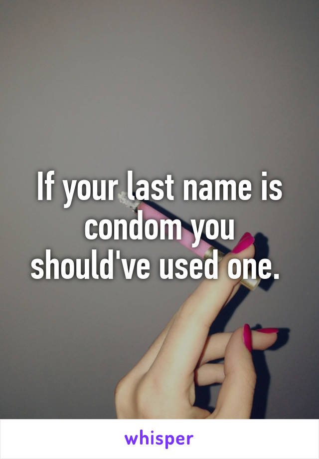 If your last name is condom you should've used one. 