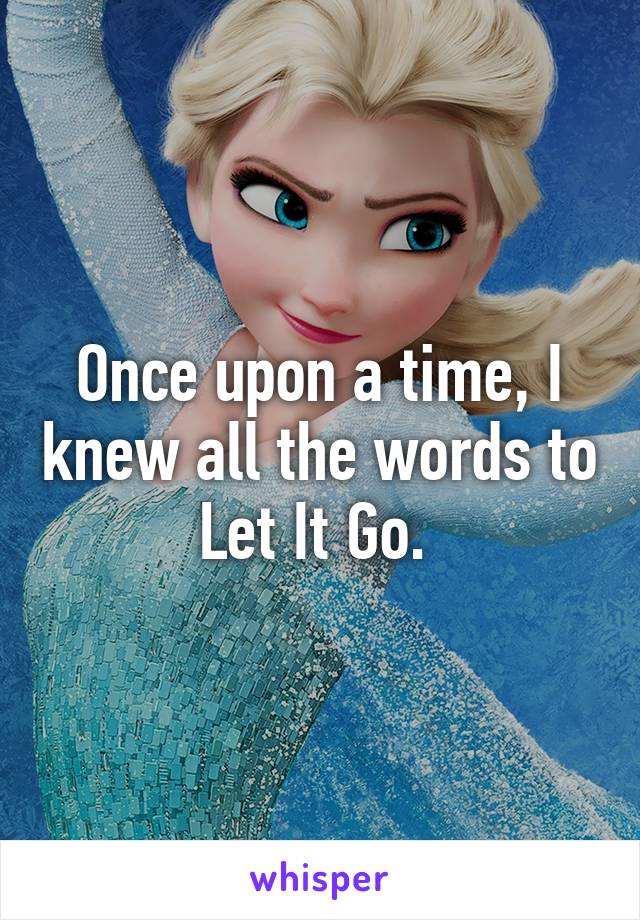 Once upon a time, I knew all the words to Let It Go. 