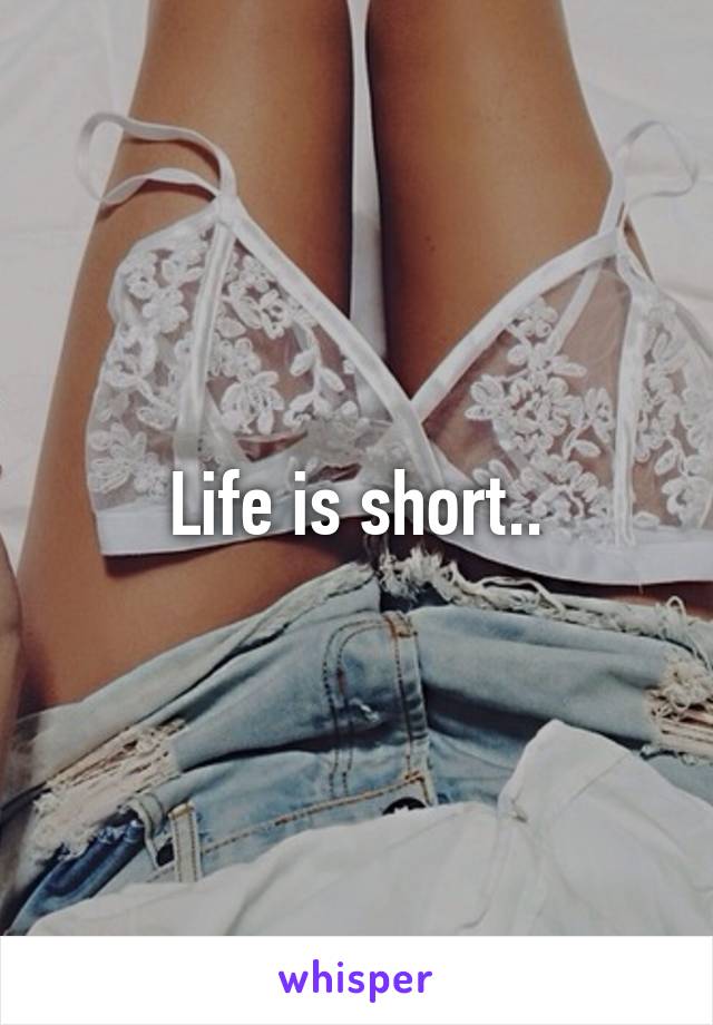 Life is short..