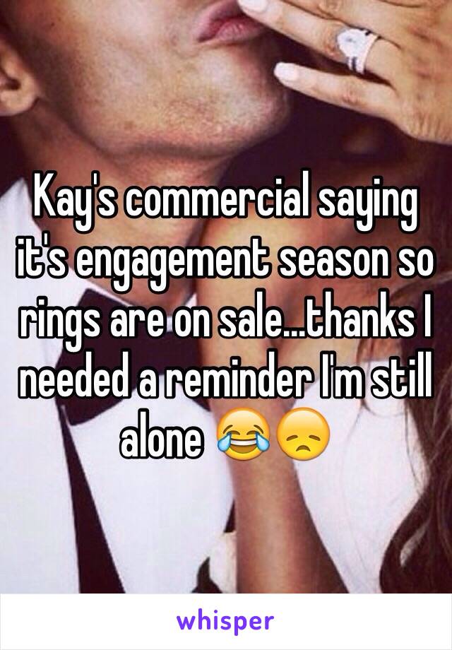 Kay's commercial saying it's engagement season so rings are on sale...thanks I needed a reminder I'm still alone 😂😞