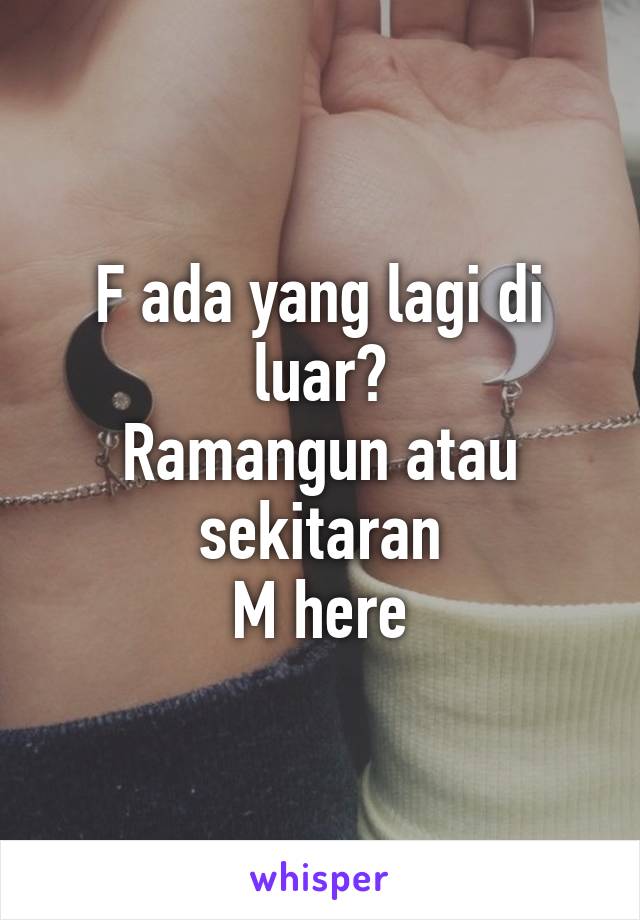 F ada yang lagi di luar?
Ramangun atau sekitaran
M here