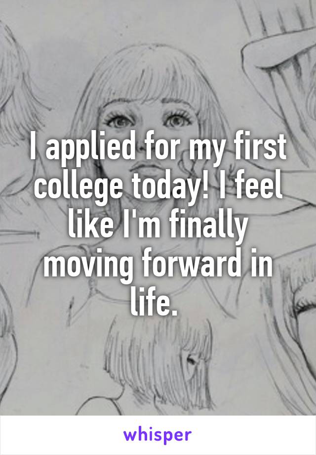 I applied for my first college today! I feel like I'm finally moving forward in life. 