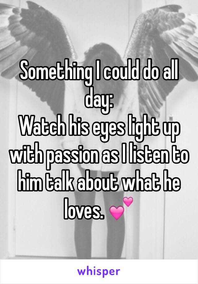 Something I could do all day:
Watch his eyes light up with passion as I listen to him talk about what he loves. 💕