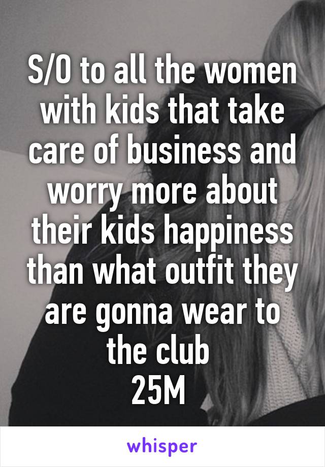 S/O to all the women with kids that take care of business and worry more about their kids happiness than what outfit they are gonna wear to the club 
25M 