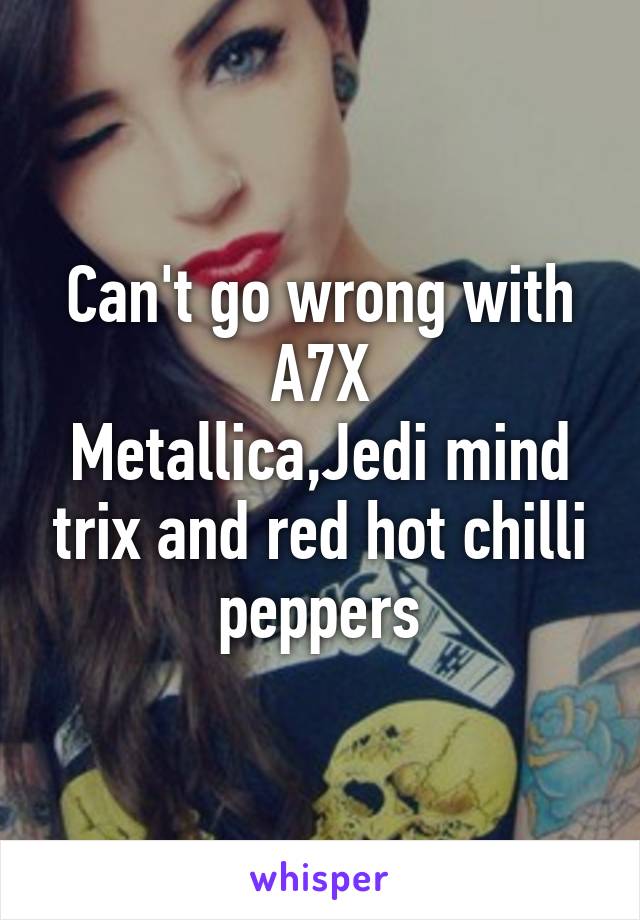 Can't go wrong with A7X
Metallica,Jedi mind trix and red hot chilli peppers