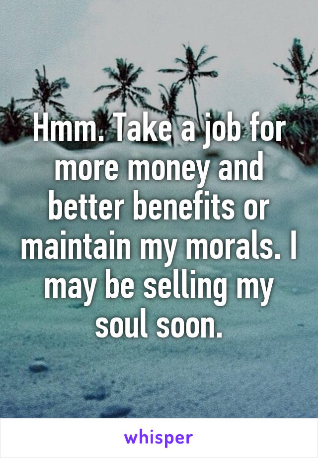 Hmm. Take a job for more money and better benefits or maintain my morals. I may be selling my soul soon.