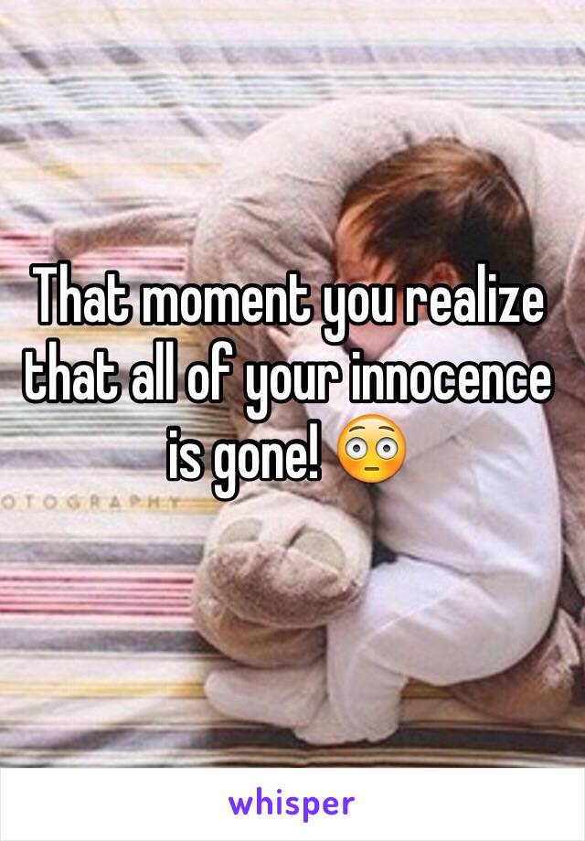 That moment you realize that all of your innocence is gone! 😳