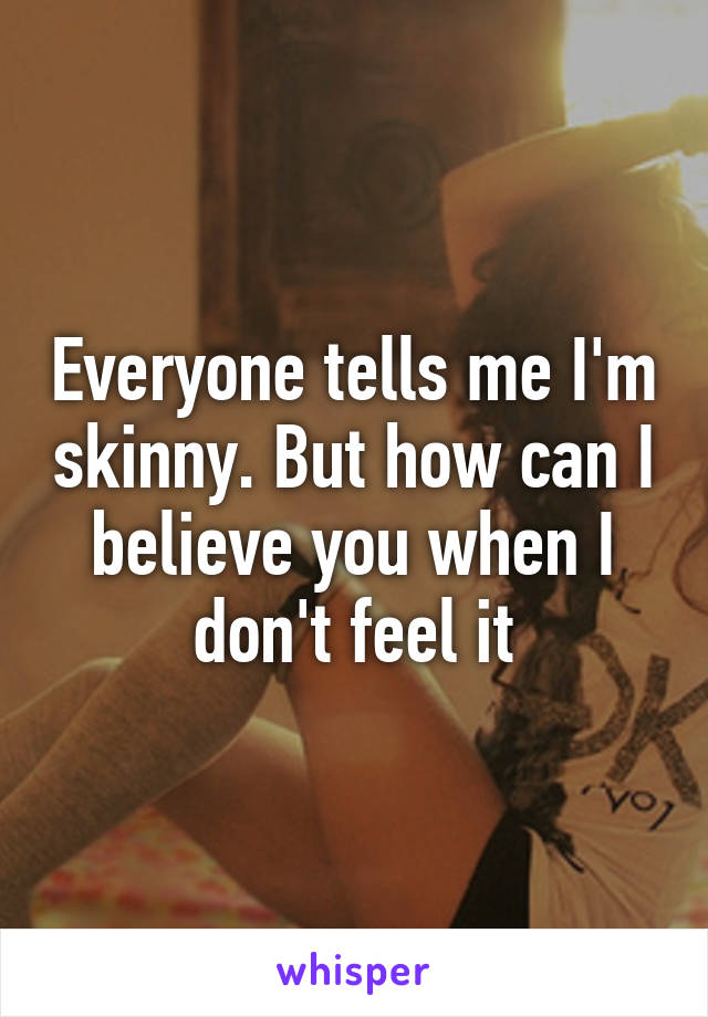 Everyone tells me I'm skinny. But how can I believe you when I don't feel it