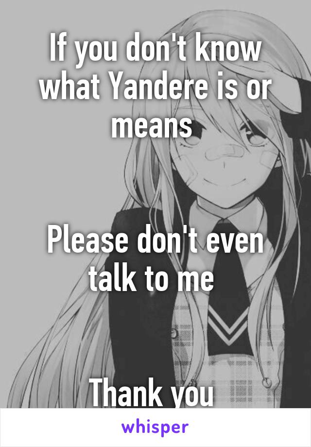 If you don't know what Yandere is or means 


Please don't even talk to me 


Thank you 