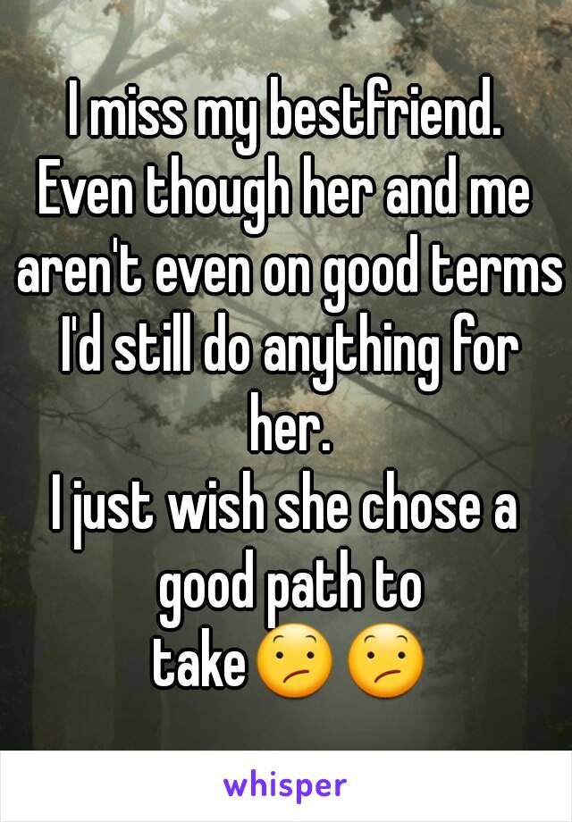 I miss my bestfriend.
Even though her and me aren't even on good terms I'd still do anything for her.
I just wish she chose a good path to take😕😕