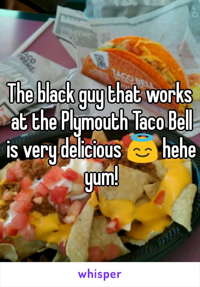 The black guy that works at the Plymouth Taco Bell is very delicious 😇 hehe yum!