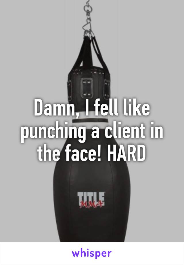 Damn, I fell like punching a client in the face! HARD