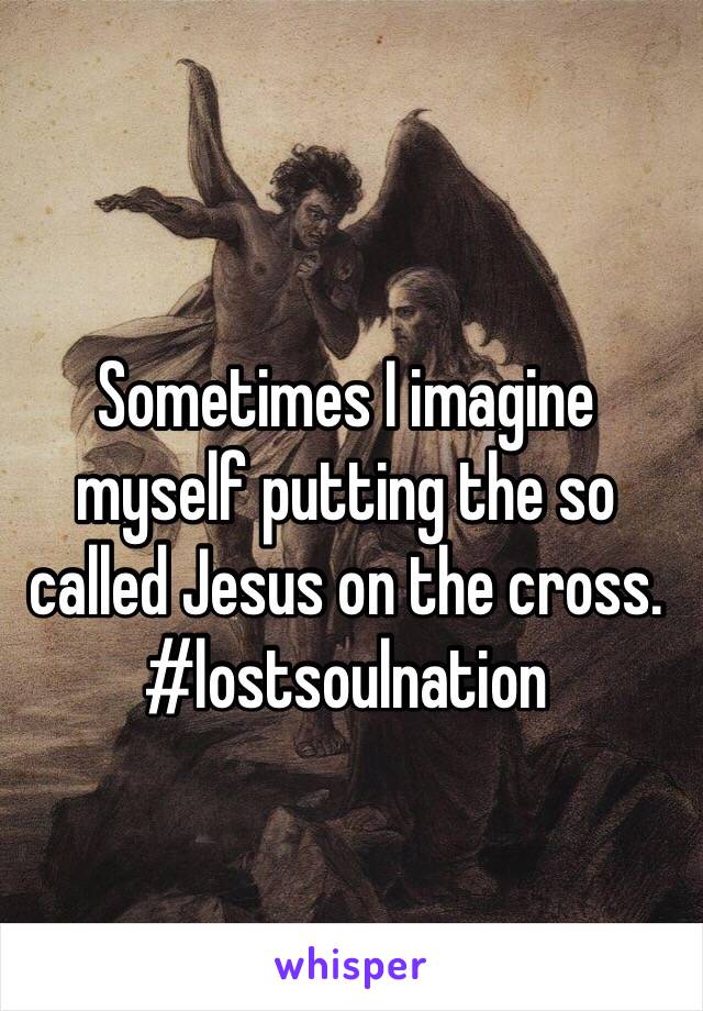 Sometimes I imagine myself putting the so called Jesus on the cross. 
#lostsoulnation