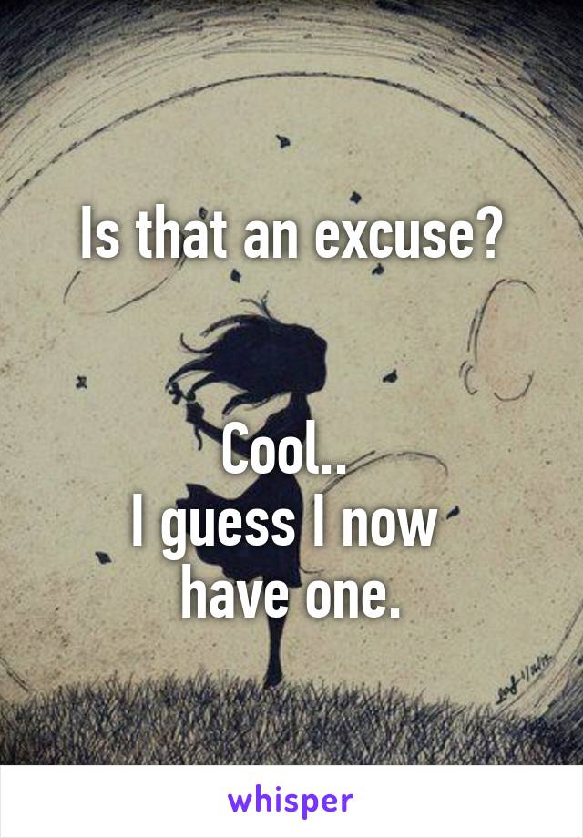 Is that an excuse?


Cool.. 
I guess I now 
have one.