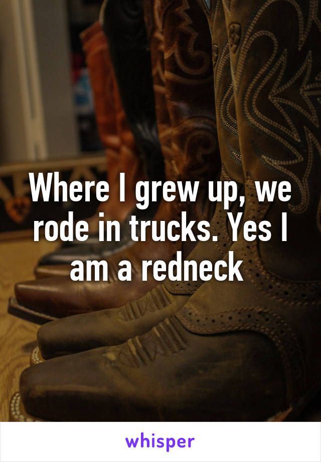 Where I grew up, we rode in trucks. Yes I am a redneck 