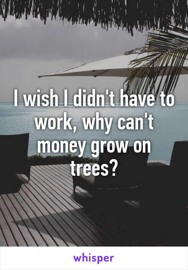 I wish I didn't have to work, why can't money grow on trees?