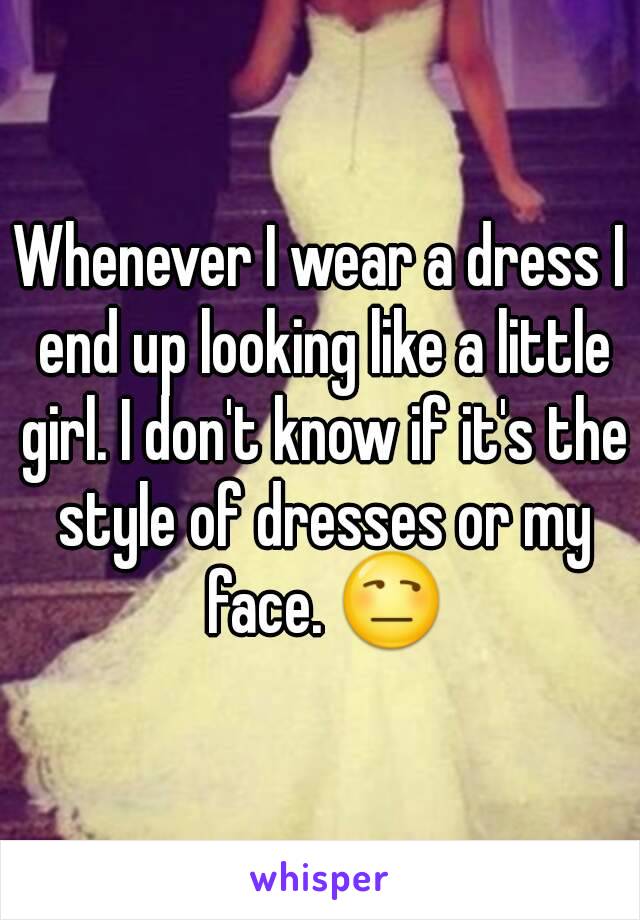 Whenever I wear a dress I end up looking like a little girl. I don't know if it's the style of dresses or my face. 😒