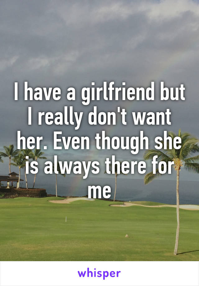 I have a girlfriend but I really don't want her. Even though she is always there for me